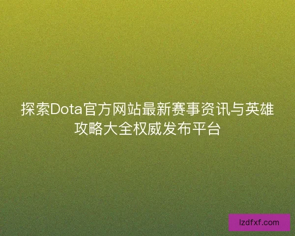 探索Dota官方网站最新赛事资讯与英雄攻略大全权威发布平台 探索Dota官方网站最新赛事资讯与英雄攻略大全权威发布平台