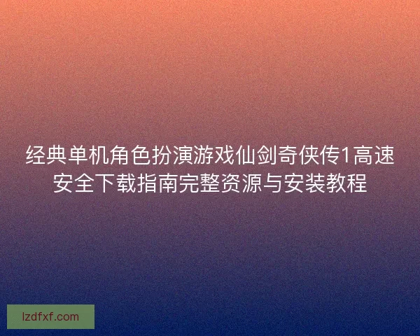 经典单机角色扮演游戏仙剑奇侠传1高速安全下载指南完整资源与安装教程 经典单机角色扮演游戏仙剑奇侠传1高速安全下载指南完整资源与安装教程