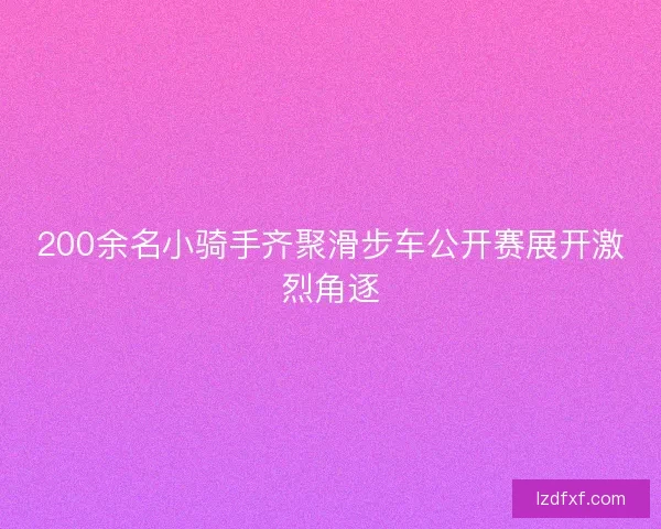 200余名小骑手齐聚滑步车公开赛展开激烈角逐
