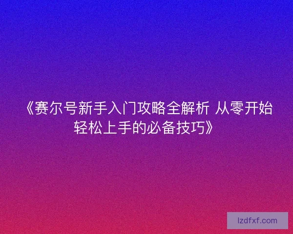 《赛尔号新手入门攻略全解析 从零开始轻松上手的必备技巧》