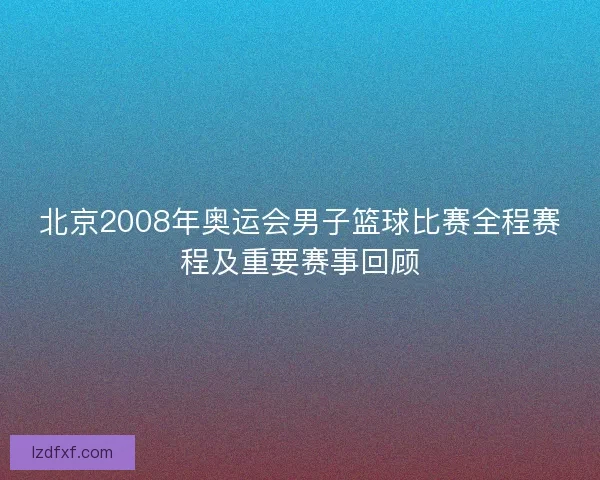 北京2008年奥运会男子篮球比赛全程赛程及重要赛事回顾
