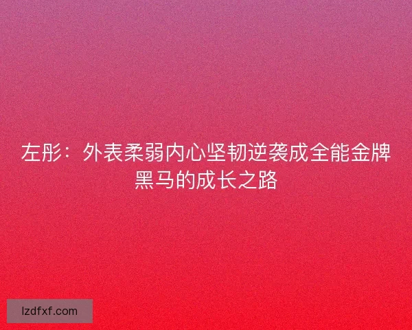左彤：外表柔弱内心坚韧逆袭成全能金牌黑马的成长之路