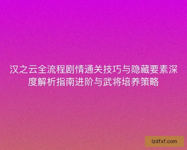 汉之云全流程剧情通关技巧与隐藏要素深度解析指南进阶与武将培养策略 汉之云全流程剧情通关技巧与隐藏要素深度解析指南进阶与武将培养策略