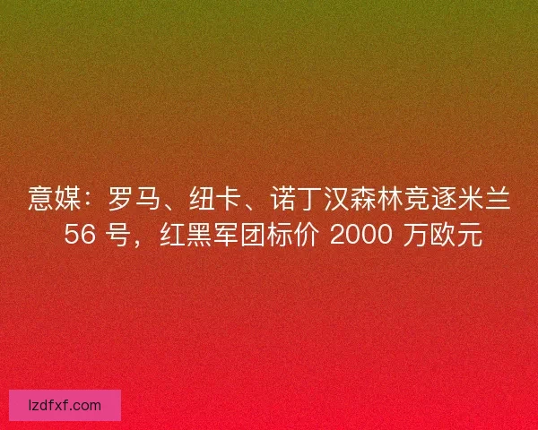 意媒：罗马、纽卡、诺丁汉森林竞逐米兰 56 号，红黑军团标价 2000 万欧元