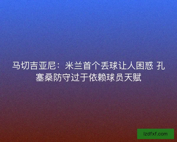 马切吉亚尼：米兰首个丢球让人困惑 孔塞桑防守过于依赖球员天赋