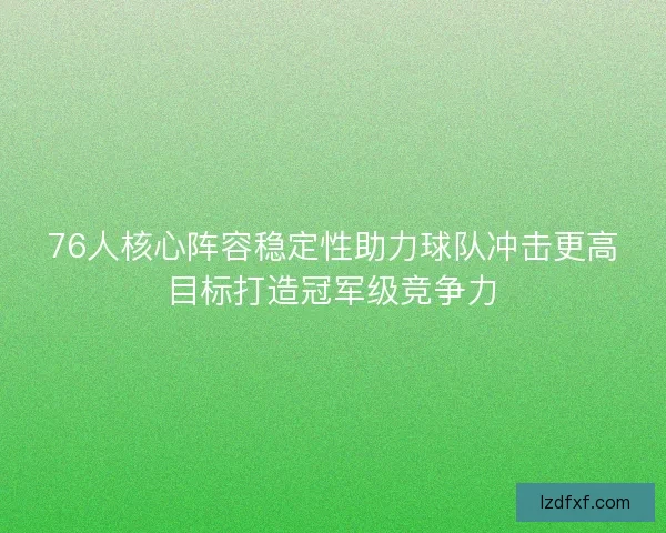 76人核心阵容稳定性助力球队冲击更高目标打造冠军级竞争力