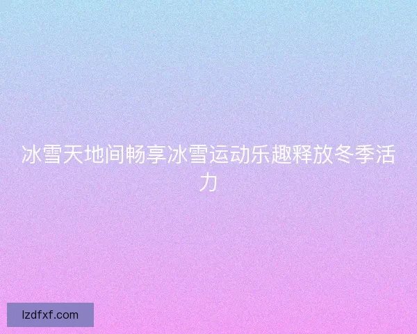 冰雪天地间畅享冰雪运动乐趣释放冬季活力