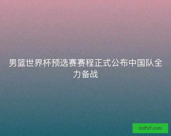 男篮世界杯预选赛赛程正式公布中国队全力备战