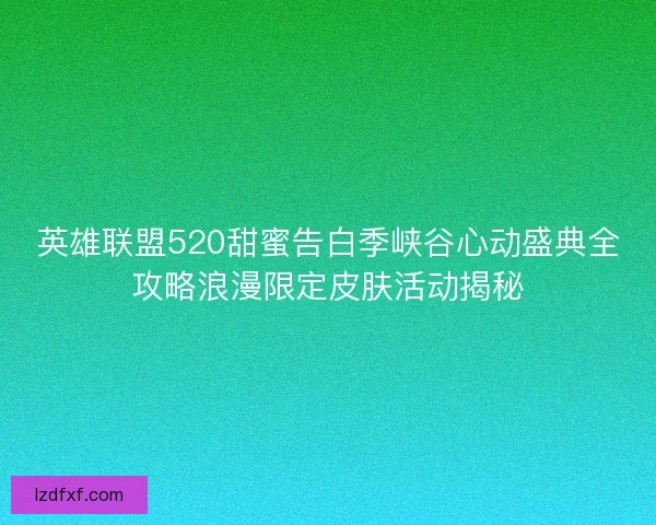 英雄联盟520甜蜜告白季峡谷心动盛典全攻略浪漫限定皮肤活动揭秘