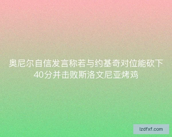 奥尼尔自信发言称若与约基奇对位能砍下40分并击败斯洛文尼亚烤鸡