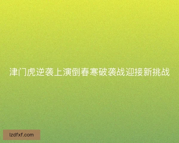 津门虎逆袭上演倒春寒破袭战迎接新挑战