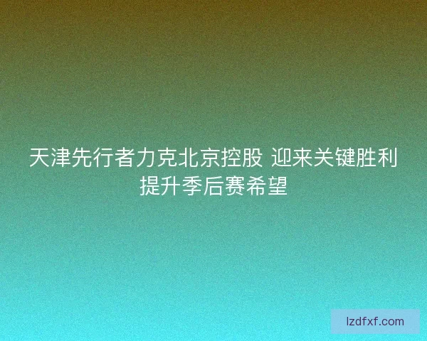天津先行者力克北京控股 迎来关键胜利提升季后赛希望
