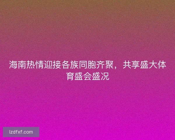 海南热情迎接各族同胞齐聚，共享盛大体育盛会盛况