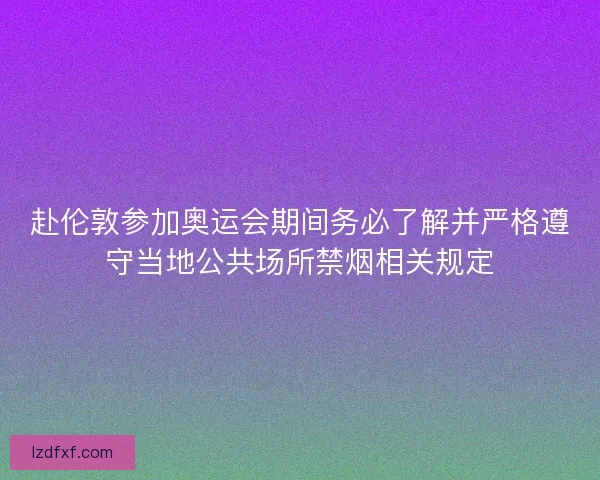赴伦敦参加奥运会期间务必了解并严格遵守当地公共场所禁烟相关规定 赴伦敦参加奥运会期间务必了解并严格遵守当地公共场所禁烟相关规定