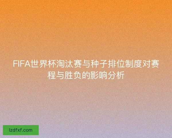 FIFA世界杯淘汰赛与种子排位制度对赛程与胜负的影响分析