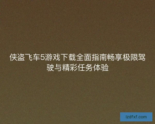 侠盗飞车5游戏下载全面指南畅享极限驾驶与精彩任务体验 侠盗飞车5游戏下载全面指南畅享极限驾驶与精彩任务体验