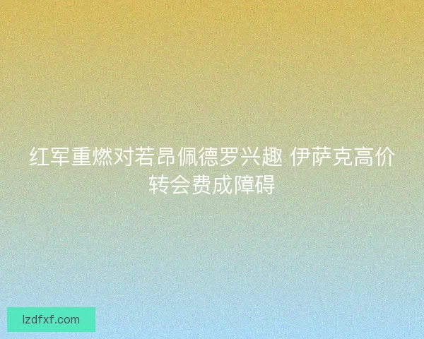 红军重燃对若昂佩德罗兴趣 伊萨克高价转会费成障碍