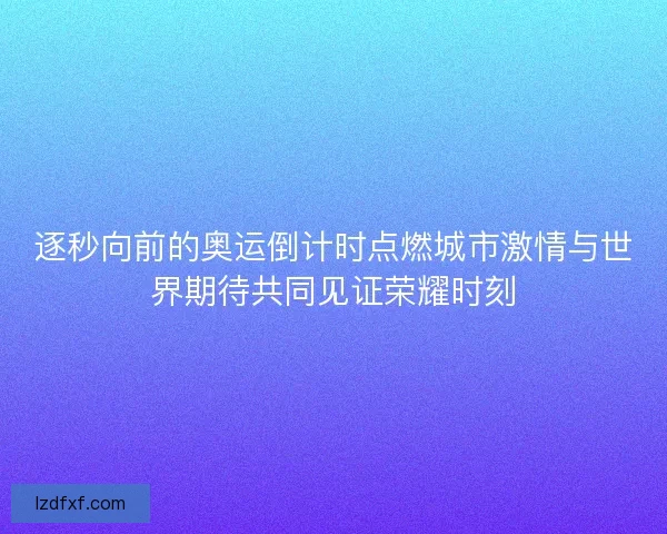 逐秒向前的奥运倒计时点燃城市激情与世界期待共同见证荣耀时刻 逐秒向前的奥运倒计时点燃城市激情与世界期待共同见证荣耀时刻