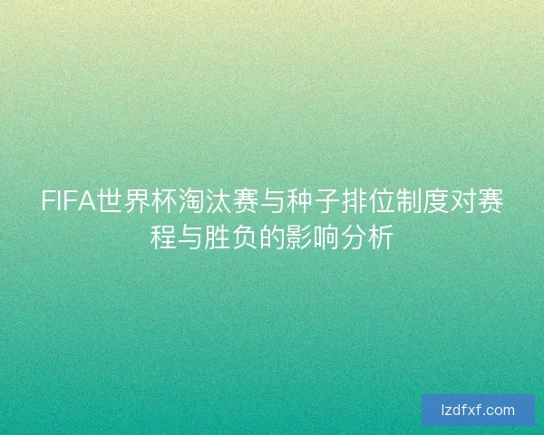 FIFA世界杯淘汰赛与种子排位制度对赛程与胜负的影响分析