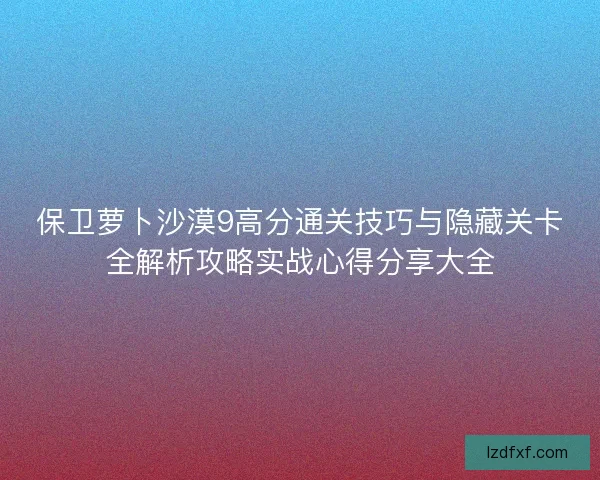 保卫萝卜沙漠9高分通关技巧与隐藏关卡全解析攻略实战心得分享大全