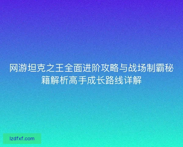 网游坦克之王全面进阶攻略与战场制霸秘籍解析高手成长路线详解 网游坦克之王全面进阶攻略与战场制霸秘籍解析高手成长路线详解