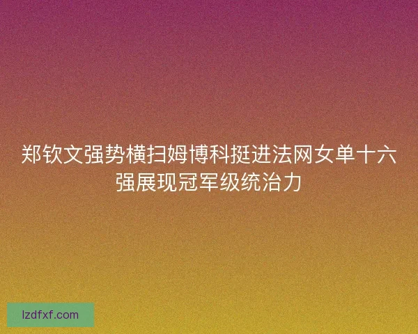 郑钦文强势横扫姆博科挺进法网女单十六强展现冠军级统治力