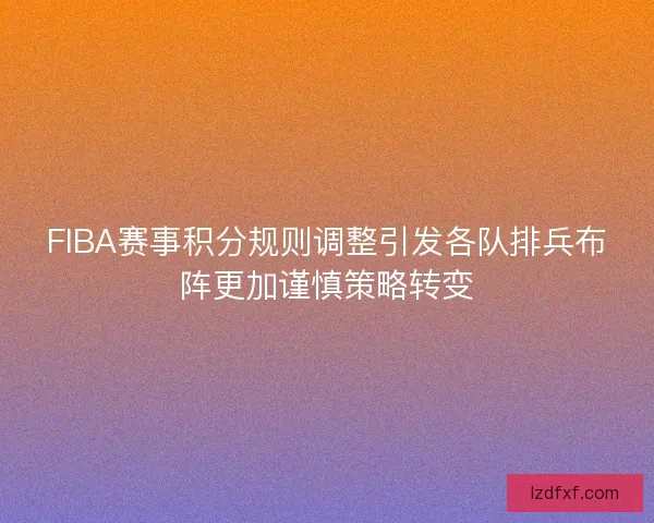 FIBA赛事积分规则调整引发各队排兵布阵更加谨慎策略转变
