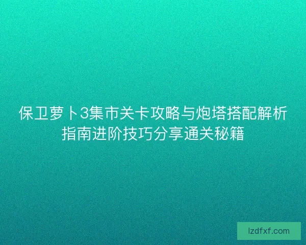 保卫萝卜3集市关卡攻略与炮塔搭配解析指南进阶技巧分享通关秘籍 保卫萝卜3集市关卡攻略与炮塔搭配解析指南进阶技巧分享通关秘籍