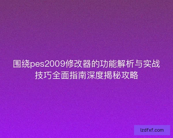 围绕pes2009修改器的功能解析与实战技巧全面指南深度揭秘攻略