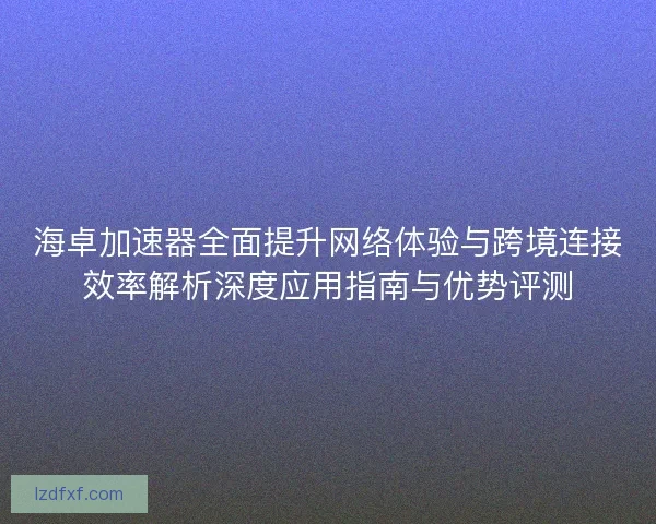 海卓加速器全面提升网络体验与跨境连接效率解析深度应用指南与优势评测