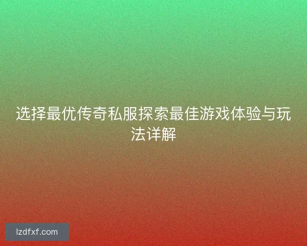 选择最优传奇私服探索最佳游戏体验与玩法详解