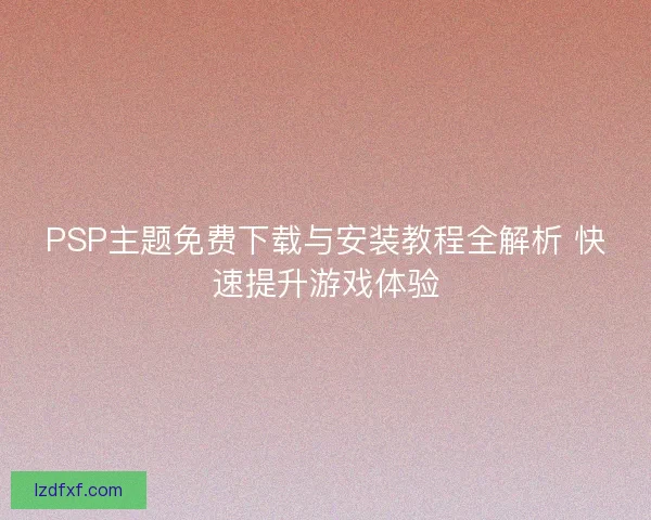 PSP主题免费下载与安装教程全解析 快速提升游戏体验 PSP主题免费下载与安装教程全解析 快速提升游戏体验