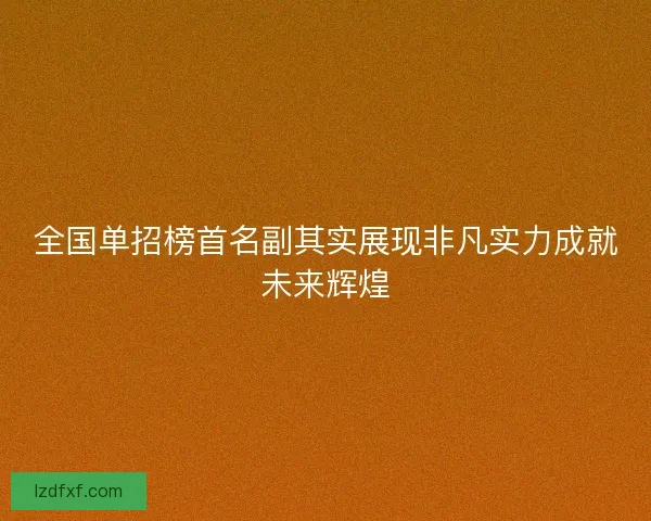全国单招榜首名副其实展现非凡实力成就未来辉煌 全国单招榜首名副其实展现非凡实力成就未来辉煌