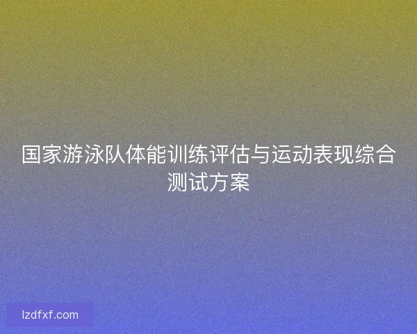 国家游泳队体能训练评估与运动表现综合测试方案 国家游泳队体能训练评估与运动表现综合测试方案