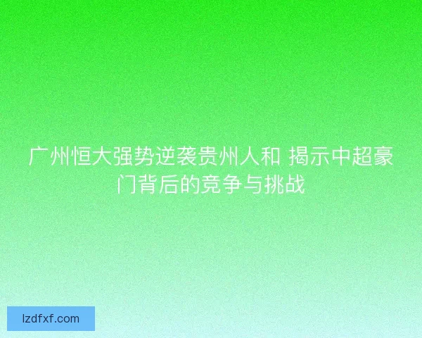广州恒大强势逆袭贵州人和 揭示中超豪门背后的竞争与挑战 广州恒大强势逆袭贵州人和 揭示中超豪门背后的竞争与挑战