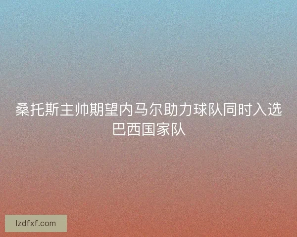 桑托斯主帅期望内马尔助力球队同时入选巴西国家队 桑托斯主帅期望内马尔助力球队同时入选巴西国家队